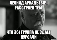 леонид аркадьевич расстроен тем, что 361 группа не сдает курсачи