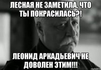 лесная не заметила, что ты покрасилась?! леонид аркадьевич не доволен этим!!!