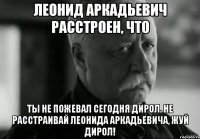 леонид аркадьевич расстроен, что ты не пожевал сегодня дирол. не расстраивай леонида аркадьевича, жуй дирол!