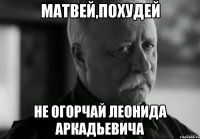 матвей,похудей не огорчай леонида аркадьевича