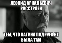 леонид аркадьевич расстроен тем, что катина подруга не была там