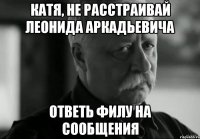 катя, не расстраивай леонида аркадьевича ответь филу на сообщения