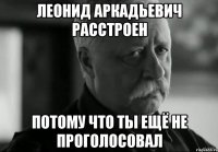 леонид аркадьевич расстроен потому что ты ещё не проголосовал