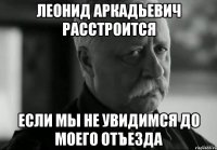 леонид аркадьевич расстроится если мы не увидимся до моего отъезда