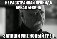 не расстраивай леонида аркадьевича запиши уже новый трек