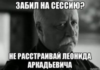 забил на сессию? не расстраивай леонида аркадьевича