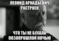 леонид аркадьевич растроен что ты не бухала позопрошлой ночью