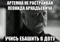 артемка не растраивай леонида аркадьевича учись ебашить в доту