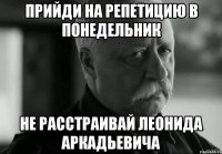 прийди на репетицию в понедельник не расстраивай леонида аркадьевича