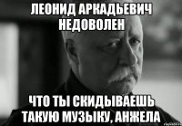 леонид аркадьевич недоволен что ты скидываешь такую музыку, анжела