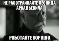 не расстраивайте леонида аркадьевича работайте хорошо