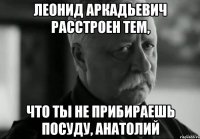 леонид аркадьевич расстроен тем, что ты не прибираешь посуду, анатолий