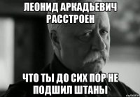 леонид аркадьевич расстроен что ты до сих пор не подшил штаны