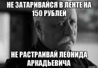 не затаривайся в ленте на 150 рублей не растраивай леонида аркадьевича