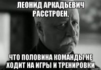 леонид аркадьевич расстроен, что половина команды не ходит на игры и тренировки