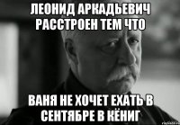 леонид аркадьевич расстроен тем что ваня не хочет ехать в сентябре в кёниг