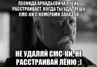 леонида аркадьевича очень расстраивает, когда ты удаляешь смс-ки с номерами заказов не удаляй смс-ки, не расстраивай лёню ;)