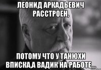 леонид аркадьевич расстроен, потому что у танюхи вписка,а вадик на работе...