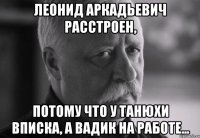 леонид аркадьевич расстроен, потому что у танюхи вписка, а вадик на работе...