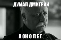 Думал Дмитрий а он О Л Е Г