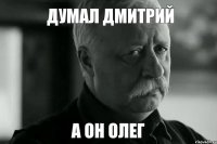 Думал Дмитрий а он ОЛЕГ