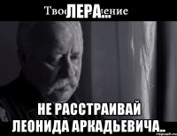 лера... не расстраивай леонида аркадьевича..