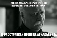 Леонид Аркадьчевич расстроен что Шареман не загружается и глючит Не расстраивай Леонида Аркадьевича