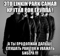 это linkin park самая крутая рок группа ! а ты продолжай дальше слушать ранеток и уважать бибера !!!