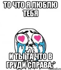 то что я люблю тебя и ты та что в груди справа:*