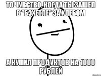 то чувство, когда ты зашел в "бэхетле" за хлебом а купил продуктов на 1000 рублей