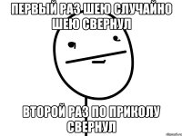 первый раз шею случайно шею свернул второй раз по приколу свернул