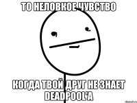 то неловкое чувство когда твой друг не знает deadpool'a