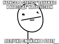 написал в статусе "однажды и навсегда" на греческом получил смайлик в ответ