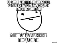 то самое чувство, когда болел, сопереживал за бро, когда он защищал диплом а пиво тебе так и не поставили