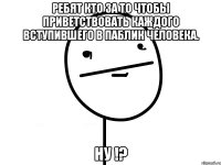 ребят кто за то чтобы приветствовать каждого вступившего в паблик человека. ну !?