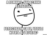 а помните, как всякие долбоебы голосовали за то, чтобы играть в 5 вечера?