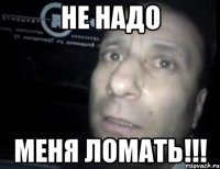 не надо меня ломать!!!