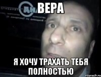 вера я хочу трахать тебя полностью