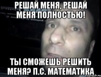 решай меня, решай меня полностью! ты сможешь решить меня? п.с. математика