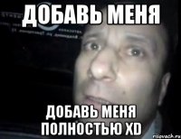 добавь меня добавь меня полностью xd