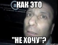 как это "не хочу"?