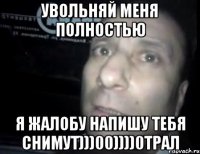 увольняй меня полностью я жалобу напишу тебя снимут)))00))))0трал