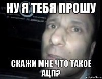 ну я тебя прошу скажи мне что такое ацп?