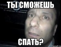 ты сможешь спать?