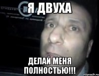 я двуха делай меня полностью!!!