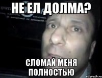 не ел долма? сломай меня полностью