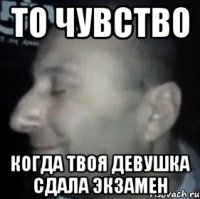 то чувство когда твоя девушка сдала экзамен