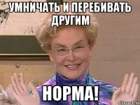 умничать и перебивать другим норма!