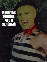 меня так тошнит, что я зелёный