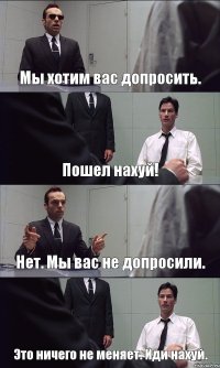 Мы хотим вас допросить. Пошел нахуй! Нет. Мы вас не допросили. Это ничего не меняет. Иди нахуй.